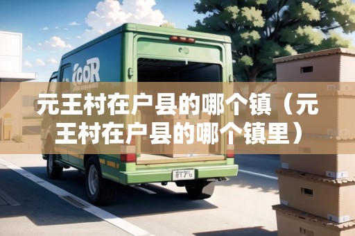 元王村在戶(hù)縣的哪個(gè)鎮(zhèn)（元王村在戶(hù)縣的哪個(gè)鎮(zhèn)里）