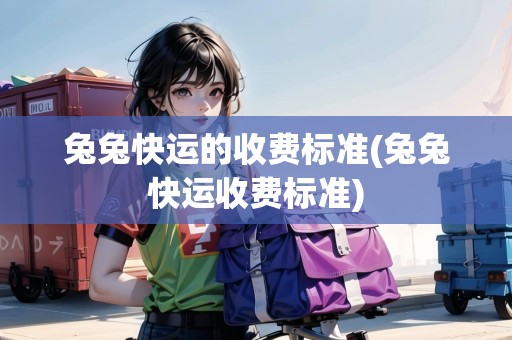 兔兔快運(yùn)的收費(fèi)標(biāo)準(zhǔn)(兔兔快運(yùn)收費(fèi)標(biāo)準(zhǔn)) 兔兔快運(yùn)的收費(fèi)標(biāo)準(zhǔn)(兔兔快運(yùn)收費(fèi)標(biāo)準(zhǔn))
