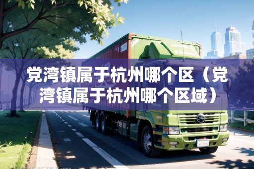 黨灣鎮(zhèn)屬于杭州哪個(gè)區(qū)（黨灣鎮(zhèn)屬于杭州哪個(gè)區(qū)域）