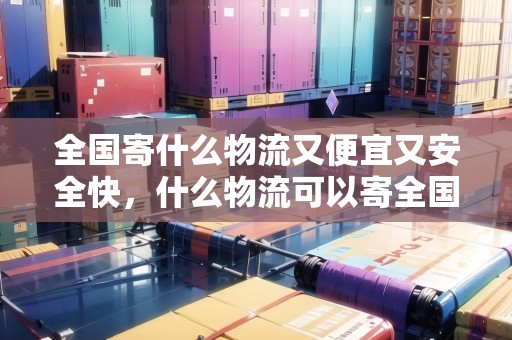全國寄什么物流又便宜又安全快，什么物流可以寄全國的