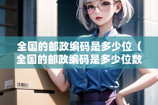 全國(guó)的郵政編碼是多少位（全國(guó)的郵政編碼是多少位數(shù)字）