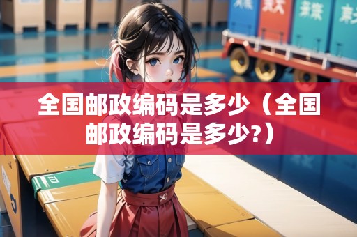 全國郵政編碼是多少（全國郵政編碼是多少?）