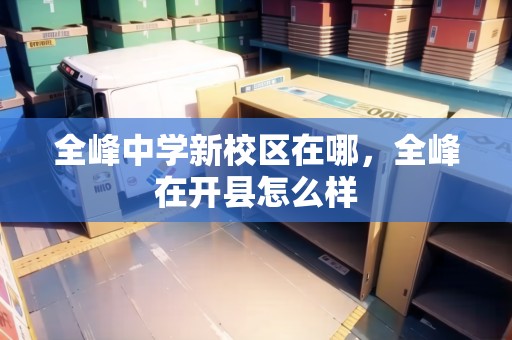 全峰中學(xué)新校區(qū)在哪，全峰在開(kāi)縣怎么樣