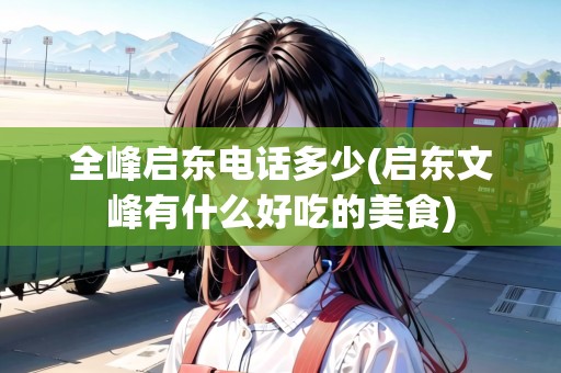 全峰啟東電話多少(啟東文峰有什么好吃的美食) 全峰啟東電話多少(啟東文峰有什么好吃的美食)