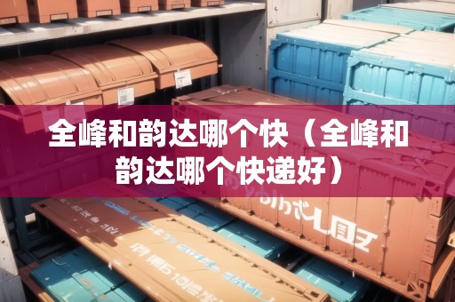 全峰和韻達哪個快（全峰和韻達哪個快遞好）