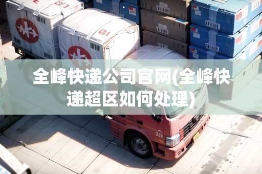 全峰快遞公司官網(全峰快遞超區(qū)如何處理)