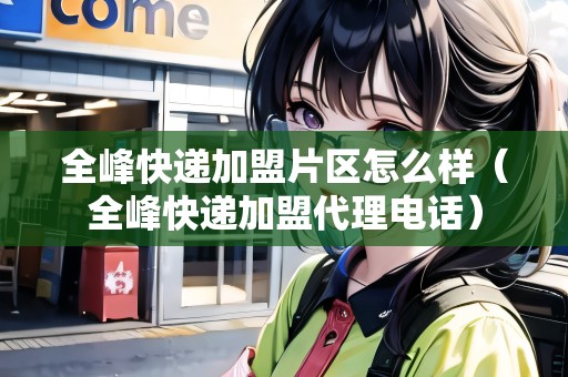 全峰快遞加盟片區(qū)怎么樣（全峰快遞加盟代理電話）