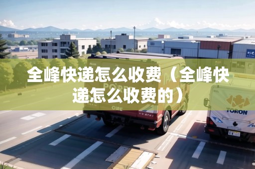 全峰快遞怎么收費(fèi)（全峰快遞怎么收費(fèi)的）