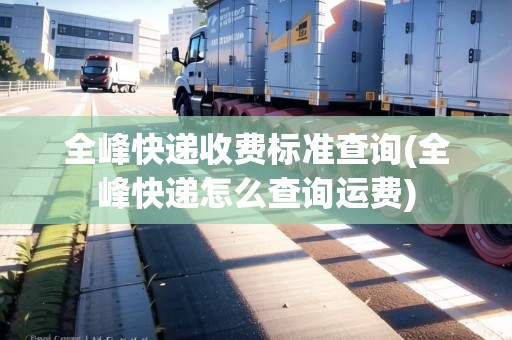 全峰快遞收費標(biāo)準(zhǔn)查詢(全峰快遞怎么查詢運費)