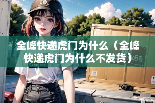 全峰快遞虎門為什么（全峰快遞虎門為什么不發(fā)貨）