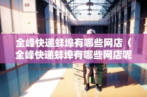 全峰快遞蚌埠有哪些網(wǎng)店（全峰快遞蚌埠有哪些網(wǎng)店呢）