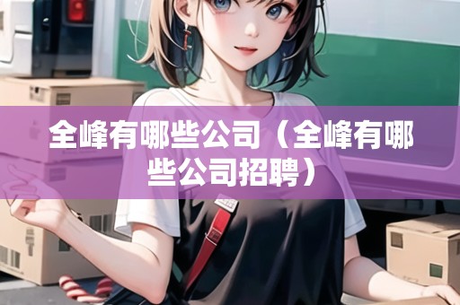 全峰有哪些公司（全峰有哪些公司招聘）