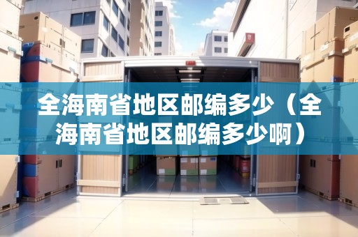 全海南省地區(qū)郵編多少（全海南省地區(qū)郵編多少啊）