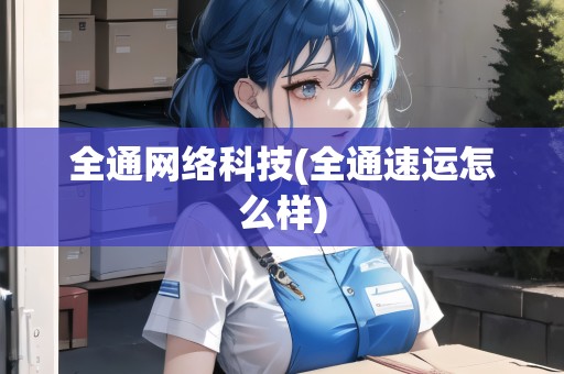 全通網(wǎng)絡(luò)科技(全通速運怎么樣)