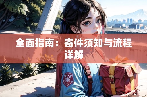 全面指南：寄件須知與流程詳解