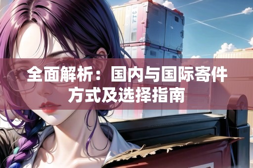 全面解析：國(guó)內(nèi)與國(guó)際寄件方式及選擇指南