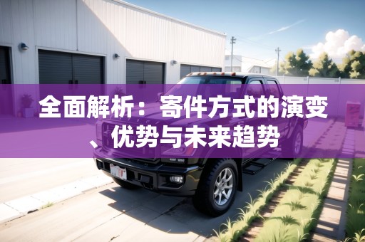 全面解析：寄件方式的演變、優(yōu)勢與未來趨勢