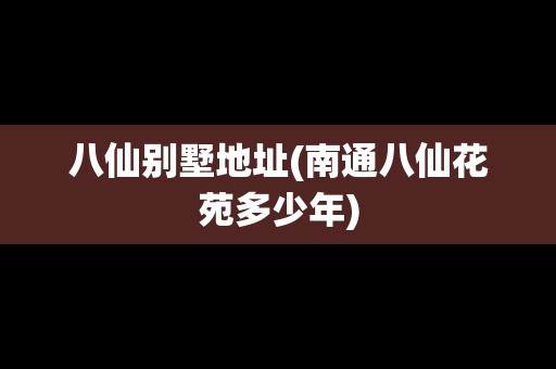 八仙別墅地址(南通八仙花苑多少年) 八仙別墅地址(南通八仙花苑多少年)