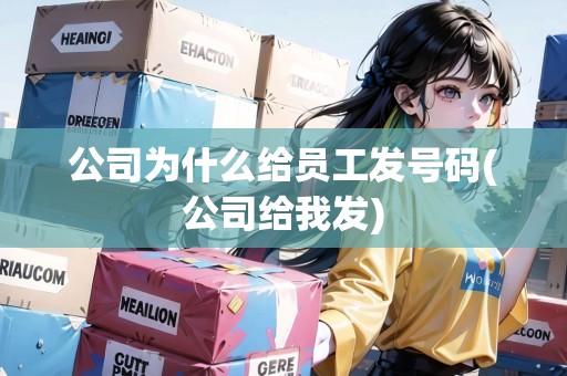 公司為什么給員工發(fā)號(hào)碼(公司給我發(fā))
