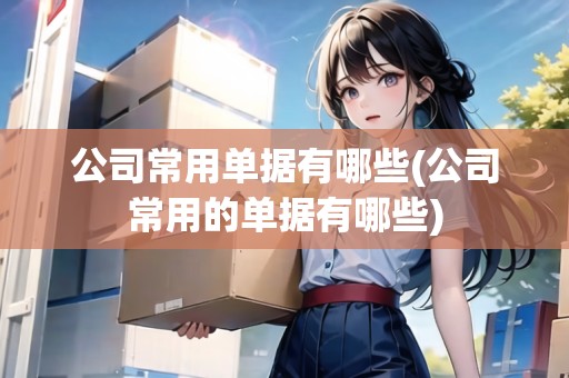 公司常用單據(jù)有哪些(公司常用的單據(jù)有哪些)