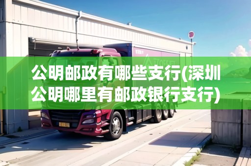 公明郵政有哪些支行(深圳公明哪里有郵政銀行支行)