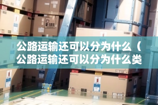 公路運(yùn)輸還可以分為什么（公路運(yùn)輸還可以分為什么類別）