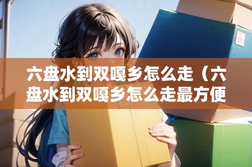 六盤水到雙嘎鄉(xiāng)怎么走（六盤水到雙嘎鄉(xiāng)怎么走最方便）