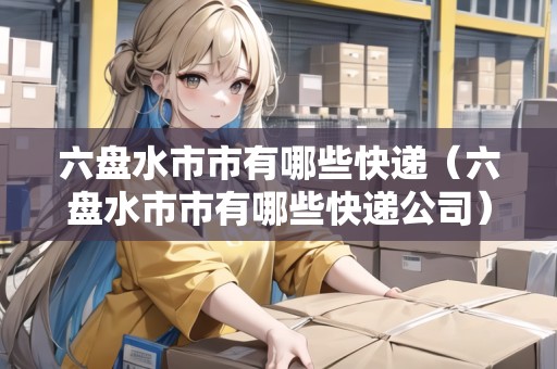 六盤水市市有哪些快遞（六盤水市市有哪些快遞公司）
