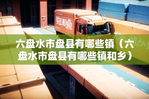 六盤水市盤縣有哪些鎮(zhèn)（六盤水市盤縣有哪些鎮(zhèn)和鄉(xiāng)）