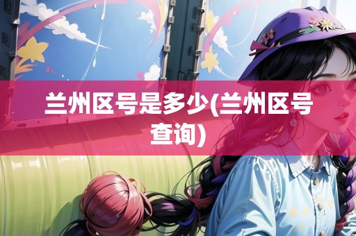 蘭州區(qū)號(hào)是多少(蘭州區(qū)號(hào)查詢)