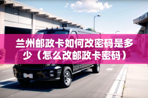 蘭州郵政卡如何改密碼是多少（怎么改郵政卡密碼）