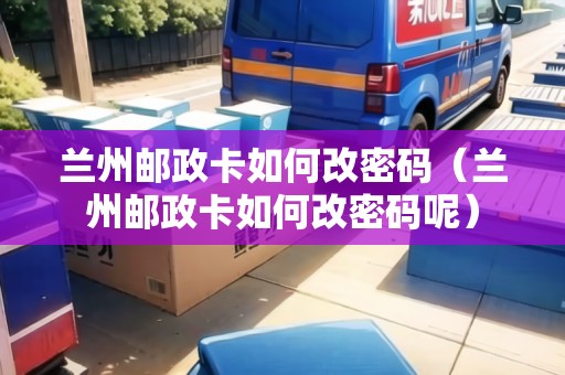 蘭州郵政卡如何改密碼（蘭州郵政卡如何改密碼呢）