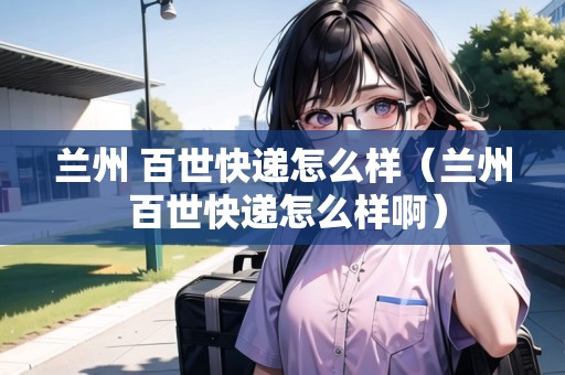 蘭州 百世快遞怎么樣(蘭州 百世快遞怎么樣?。? title=