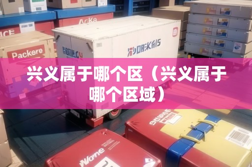 興義屬于哪個區(qū)（興義屬于哪個區(qū)域）