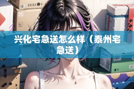 興化宅急送怎么樣（泰州宅急送）