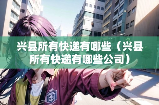 興縣所有快遞有哪些（興縣所有快遞有哪些公司）