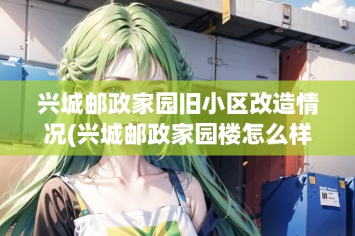 興城郵政家園舊小區(qū)改造情況(興城郵政家園樓怎么樣)