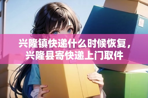興隆鎮(zhèn)快遞什么時(shí)候恢復(fù)，興隆縣寄快遞上門取件