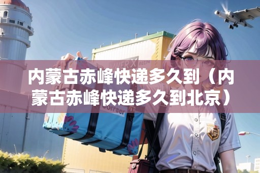 內(nèi)蒙古赤峰快遞多久到（內(nèi)蒙古赤峰快遞多久到北京）