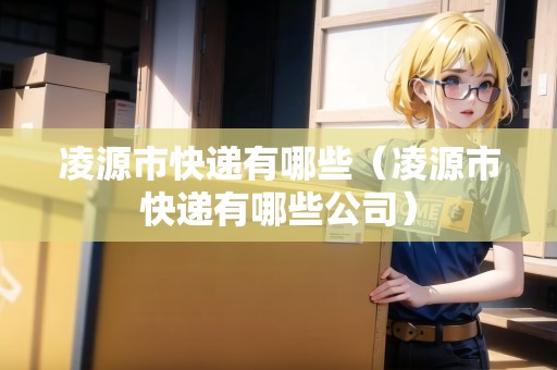 凌源市快遞有哪些（凌源市快遞有哪些公司）