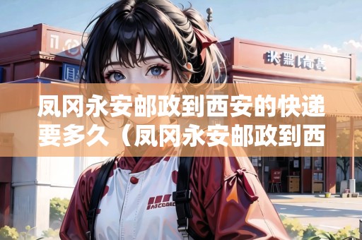 鳳岡永安郵政到西安的快遞要多久（鳳岡永安郵政到西安的快遞要多久能到）