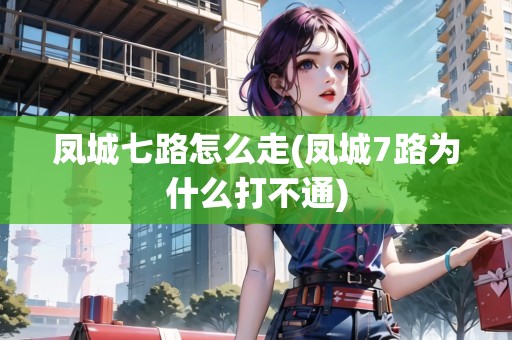 鳳城七路怎么走(鳳城7路為什么打不通) 鳳城七路怎么走(鳳城7路為什么打不通)
