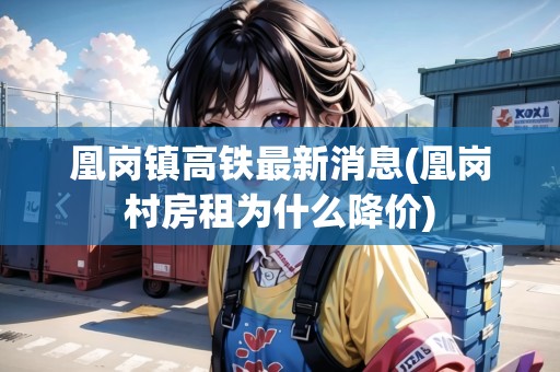 凰崗鎮(zhèn)高鐵最新消息(凰崗村房租為什么降價) 凰崗鎮(zhèn)高鐵最新消息(凰崗村房租為什么降價)