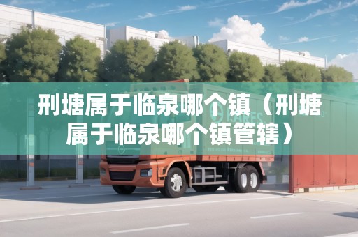 刑塘屬于臨泉哪個(gè)鎮(zhèn)（刑塘屬于臨泉哪個(gè)鎮(zhèn)管轄）