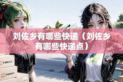 劉佐鄉(xiāng)有哪些快遞（劉佐鄉(xiāng)有哪些快遞點(diǎn)）