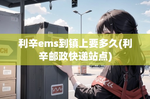 利辛ems到鎮(zhèn)上要多久(利辛郵政快遞站點) 利辛ems到鎮(zhèn)上要多久(利辛郵政快遞站點)