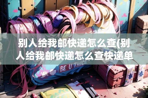 別人給我郵快遞怎么查(別人給我郵快遞怎么查快遞單號(hào)信息呢)