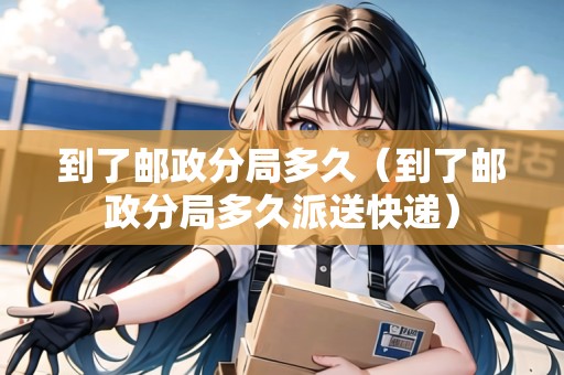 到了郵政分局多久（到了郵政分局多久派送快遞）