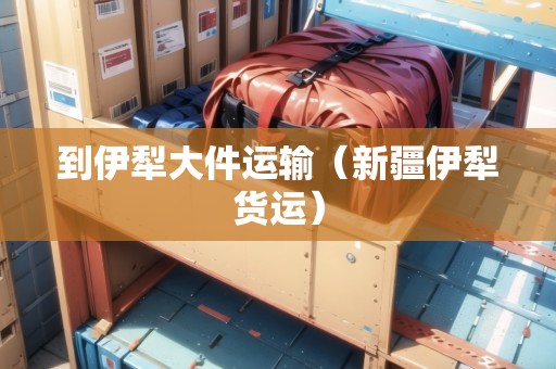到伊犁大件運(yùn)輸（新疆伊犁貨運(yùn)）