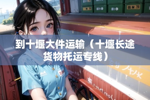 到十堰大件運(yùn)輸（十堰長途貨物托運(yùn)專線）